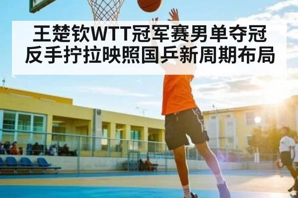王楚钦WTT冠军赛男单夺冠 反手拧拉映照国乒新周期布局 | Esports8