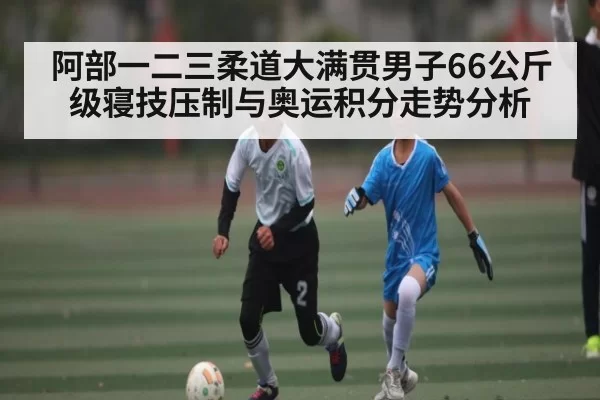 阿部一二三柔道大满贯男子66公斤级寝技压制与奥运积分走势分析 | Esports8