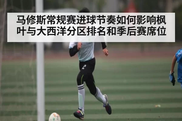 马修斯常规赛进球节奏如何影响枫叶与大西洋分区排名和季后赛席位 | Esports8